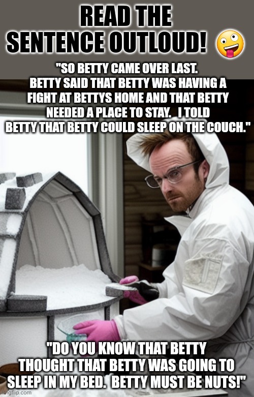 Snowcones | "SO BETTY CAME OVER LAST.  BETTY SAID THAT BETTY WAS HAVING A FIGHT AT BETTYS HOME AND THAT BETTY NEEDED A PLACE TO STAY.   I TOLD BETTY THA | image tagged in snowcones | made w/ Imgflip meme maker