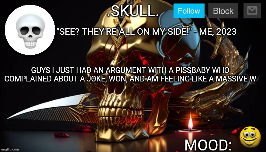 see in comments for the full story | "SEE? THEY'RE ALL ON MY SIDE!" - ME, 2023; GUYS I JUST HAD AN ARGUMENT WITH A PISSBABY WHO COMPLAINED ABOUT A JOKE, WON, AND AM FEELING LIKE A MASSIVE W | image tagged in skull announcement temp 3 | made w/ Imgflip meme maker