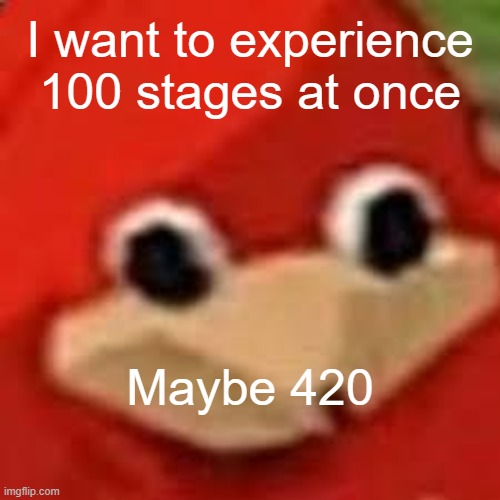 I want to experience death 100 times at once | I want to experience 100 stages at once Maybe 420 | image tagged in i want to experience death 100 times at once | made w/ Imgflip meme maker