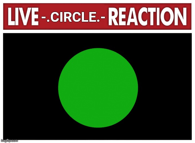 Live reaction | -.CIRCLE.- | image tagged in live circle reaction | made w/ Imgflip meme maker