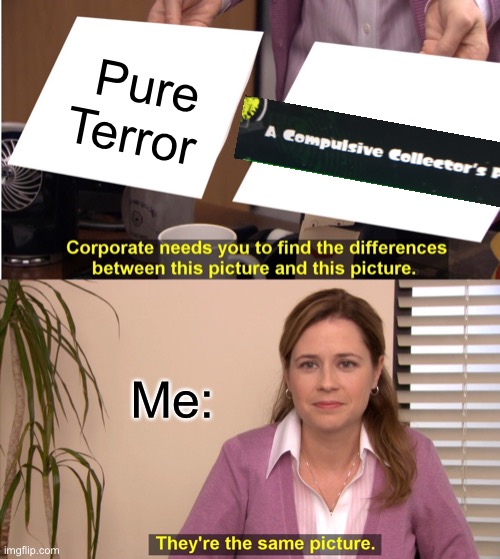 A compulsive collectors paradise | Pure Terror; Me: | image tagged in memes,they're the same picture | made w/ Imgflip meme maker
