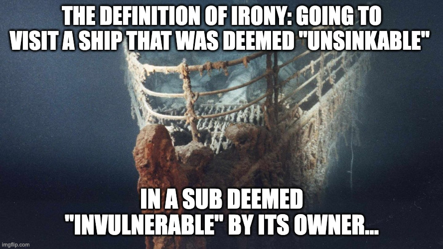 Unsinkable ! | THE DEFINITION OF IRONY: GOING TO VISIT A SHIP THAT WAS DEEMED "UNSINKABLE"; IN A SUB DEEMED "INVULNERABLE" BY ITS OWNER... | image tagged in titanic,submarine,irony,ironic | made w/ Imgflip meme maker