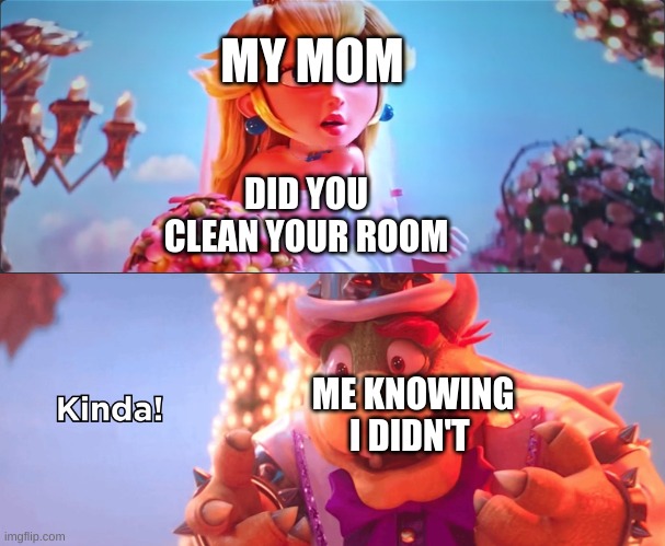 Mabey ,kinda | MY MOM; DID YOU CLEAN YOUR ROOM; ME KNOWING I DIDN'T | image tagged in kinda | made w/ Imgflip meme maker