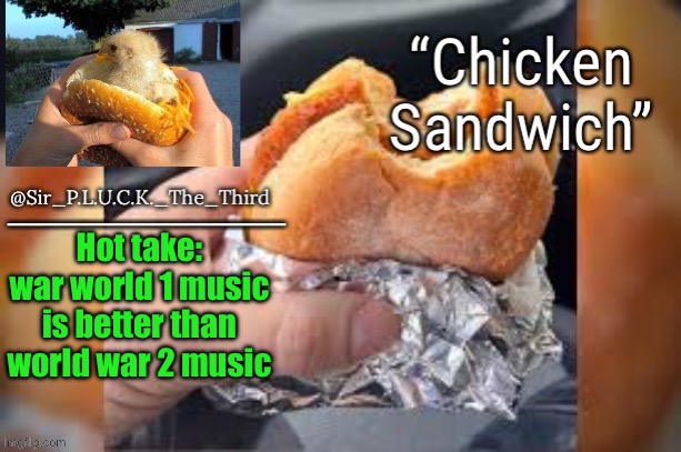 Chicken sandwich (thanks behapp) | Hot take: war world 1 music is better than world war 2 music | image tagged in chicken sandwich thanks behapp | made w/ Imgflip meme maker