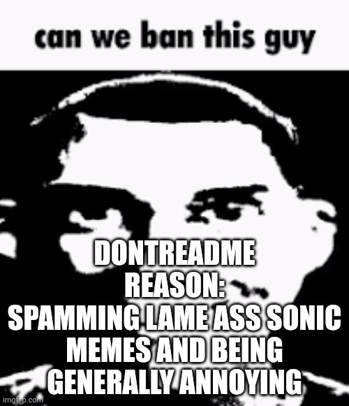 At LEAST an 8 hour posting ban | DONTREADME
REASON:
SPAMMING LAME ASS SONIC MEMES AND BEING GENERALLY ANNOYING | image tagged in can we ban this guy | made w/ Imgflip meme maker
