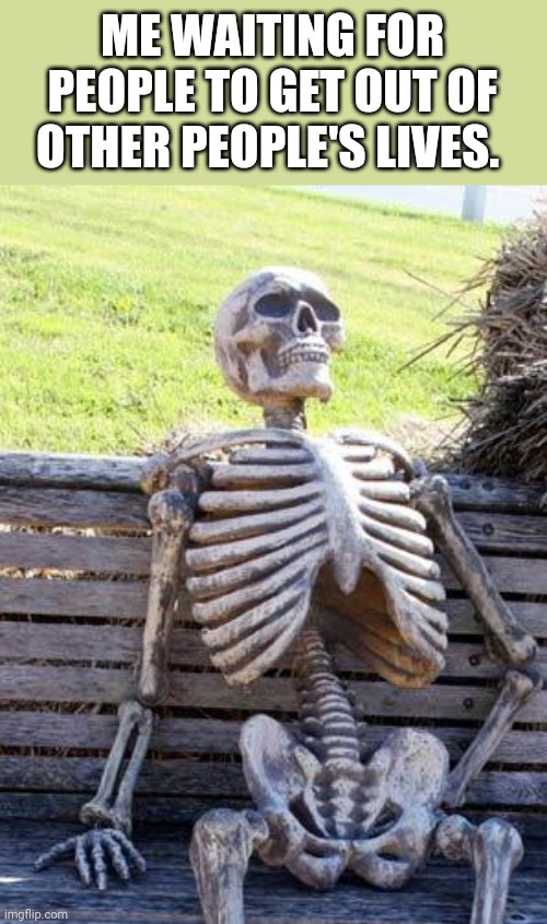 Waiting Skeleton Meme | ME WAITING FOR PEOPLE TO GET OUT OF OTHER PEOPLE'S LIVES. | image tagged in memes,waiting skeleton | made w/ Imgflip meme maker