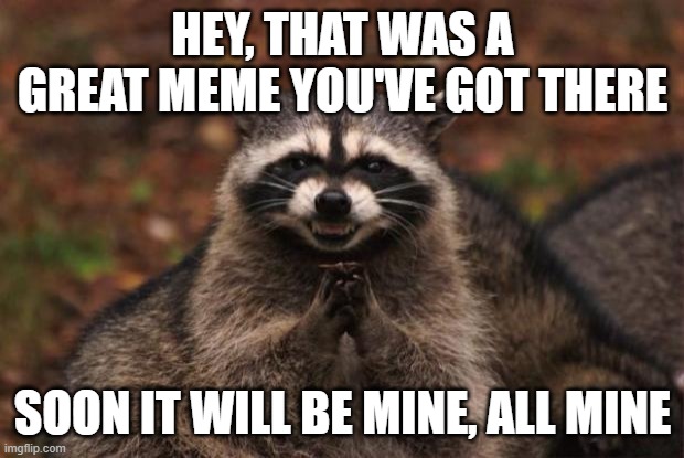 evil genius racoon | HEY, THAT WAS A GREAT MEME YOU'VE GOT THERE SOON IT WILL BE MINE, ALL MINE | image tagged in evil genius racoon | made w/ Imgflip meme maker