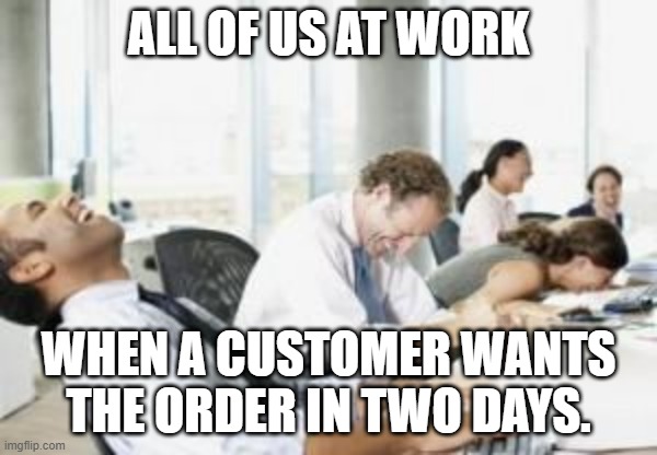 Anything Mail Order | ALL OF US AT WORK; WHEN A CUSTOMER WANTS THE ORDER IN TWO DAYS. | image tagged in customer service | made w/ Imgflip meme maker