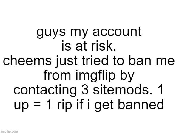 guys my account is at risk.
cheems just tried to ban me from imgflip by contacting 3 sitemods. 1 up = 1 rip if i get banned | made w/ Imgflip meme maker