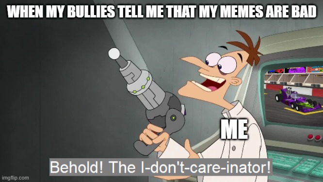 the i don't care inator | WHEN MY BULLIES TELL ME THAT MY MEMES ARE BAD; ME | image tagged in the i don't care inator | made w/ Imgflip meme maker