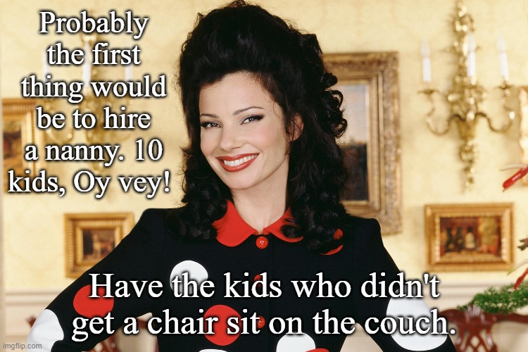 Probably the first thing would be to hire a nanny. 10 kids, Oy vey! Have the kids who didn't get a chair sit on the couch. | made w/ Imgflip meme maker