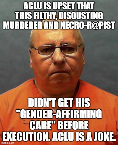 Like they weren't before... | ACLU IS UPSET THAT THIS FILTHY, DISGUSTING MURDERER AND NECRO-R@P!ST; DIDN'T GET HIS "GENDER-AFFIRMING CARE" BEFORE EXECUTION. ACLU IS A JOKE. | image tagged in memes,politics,justice,based | made w/ Imgflip meme maker
