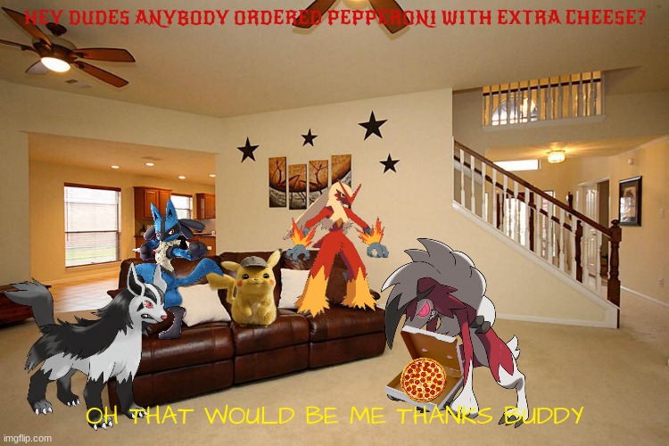 pokemon pizza night | HEY DUDES ANYBODY ORDERED PEPPERONI WITH EXTRA CHEESE? OH THAT WOULD BE ME THANKS BUDDY | image tagged in living room ceiling fans,pizza,pokemon,buddies | made w/ Imgflip meme maker