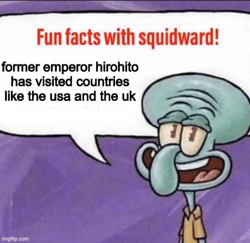 Fun Facts with Squidward | former emperor hirohito has visited countries like the usa and the uk | image tagged in fun facts with squidward | made w/ Imgflip meme maker