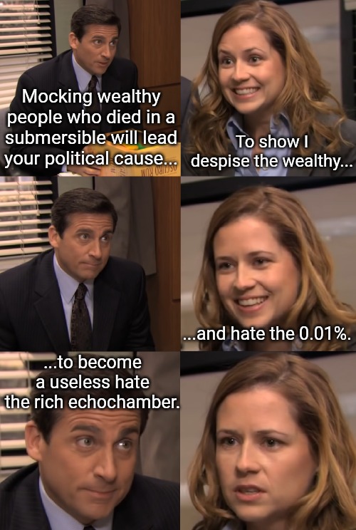 Submersible Incident | Mocking wealthy people who died in a submersible will lead your political cause... To show I despise the wealthy... ...and hate the 0.01%. ...to become a useless hate the rich echochamber. | image tagged in pam and michael,titanic,rich,sinking,ocean,underwater | made w/ Imgflip meme maker