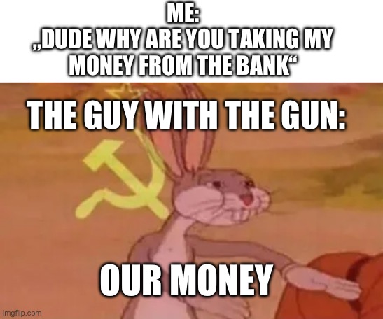 Yes | ME:
„DUDE WHY ARE YOU TAKING MY MONEY FROM THE BANK“; THE GUY WITH THE GUN:; OUR MONEY | image tagged in bugs bunny communist | made w/ Imgflip meme maker