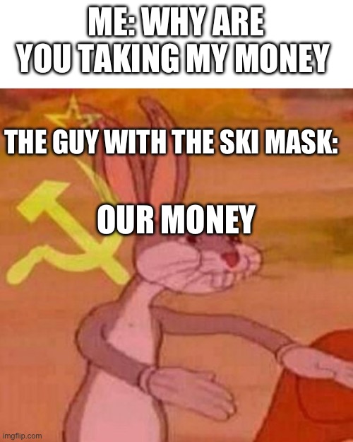 Pernalonga | ME: WHY ARE YOU TAKING MY MONEY; THE GUY WITH THE SKI MASK:; OUR MONEY | image tagged in pernalonga | made w/ Imgflip meme maker