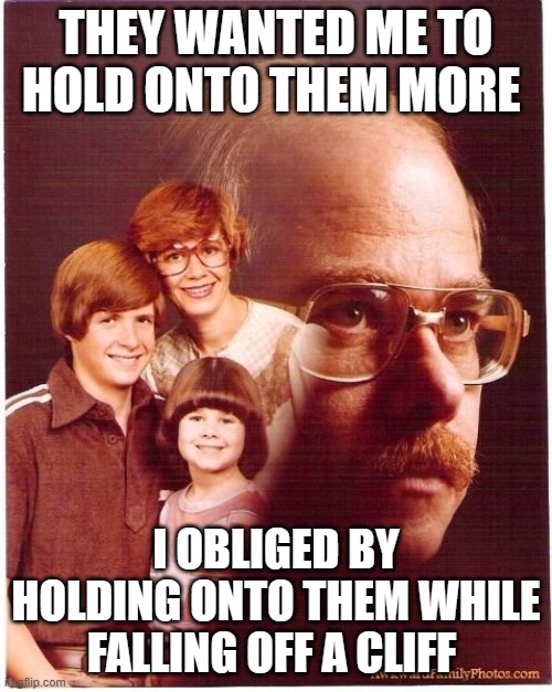 Vengeance Dad Meme | THEY WANTED ME TO HOLD ONTO THEM MORE; I OBLIGED BY HOLDING ONTO THEM WHILE FALLING OFF A CLIFF | image tagged in memes,vengeance dad | made w/ Imgflip meme maker