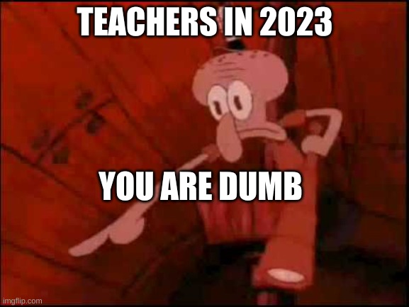 Squidward pointing | TEACHERS IN 2023; YOU ARE DUMB | image tagged in squidward pointing | made w/ Imgflip meme maker