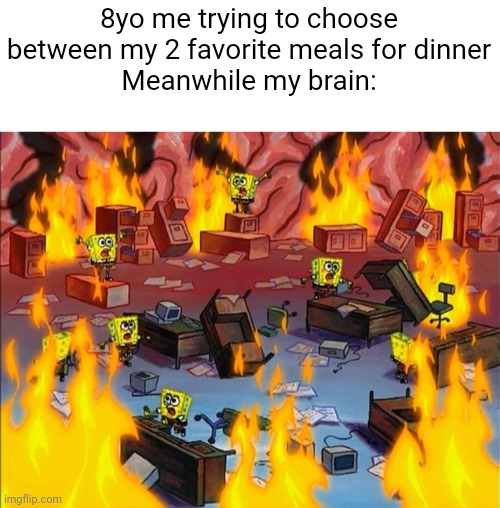I CANT WAIT ANOTHER DAY | 8yo me trying to choose between my 2 favorite meals for dinner
Meanwhile my brain: | image tagged in spongebob fire,scary,hard to swallow pills,memes,funny | made w/ Imgflip meme maker