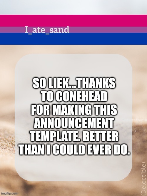 SO LIEK...THANKS TO CONEHEAD FOR MAKING THIS ANNOUNCEMENT TEMPLATE. BETTER THAN I COULD EVER DO. | image tagged in i_ate_sand's announcement template | made w/ Imgflip meme maker