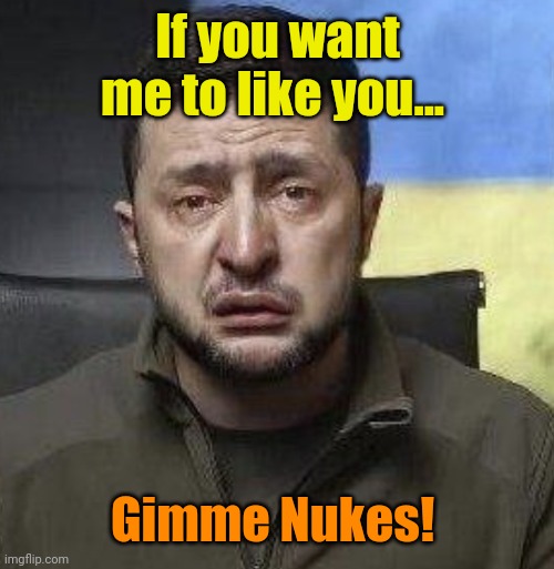 zelensky crying | If you want me to like you... Gimme Nukes! | image tagged in zelensky crying | made w/ Imgflip meme maker