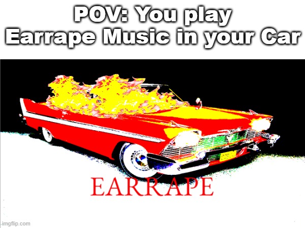Earrape | POV: You play Earrape Music in your Car | image tagged in memes,cars,music | made w/ Imgflip meme maker