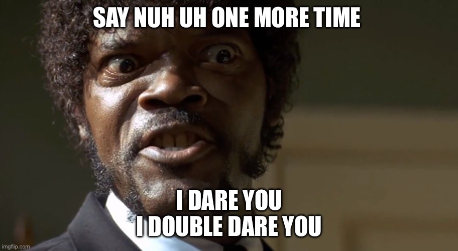Nuh uh | SAY NUH UH ONE MORE TIME; I DARE YOU
I DOUBLE DARE YOU | image tagged in samuel l jackson say one more time,y u no | made w/ Imgflip meme maker