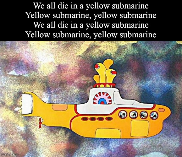 4000 feet dark | We all die in a yellow submarine
Yellow submarine, yellow submarine
We all die in a yellow submarine
Yellow submarine, yellow submarine | image tagged in yellow submarine,dark,dead,submarine,titanic | made w/ Imgflip meme maker