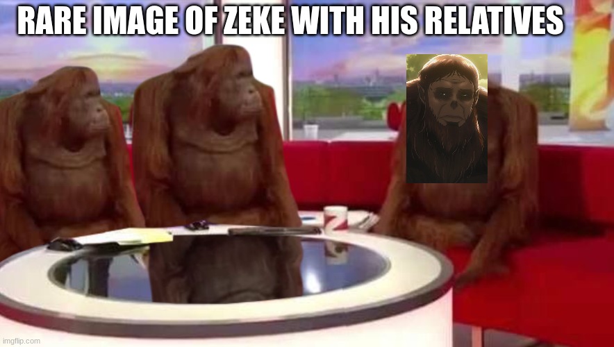 Lol | RARE IMAGE OF ZEKE WITH HIS RELATIVES | image tagged in where monkey | made w/ Imgflip meme maker