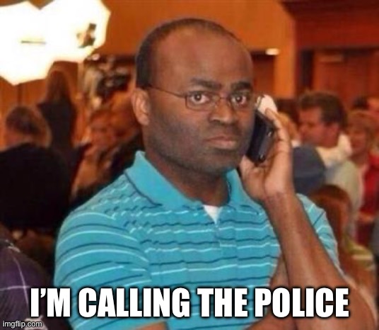 I'm calling the police. | I’M CALLING THE POLICE | image tagged in i'm calling the police | made w/ Imgflip meme maker