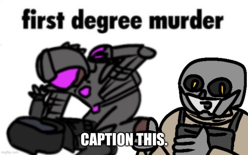 first degree murder | CAPTION THIS. | image tagged in first degree murder | made w/ Imgflip meme maker