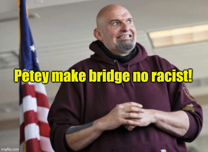 John Fetterman | Petey make bridge no racist! | image tagged in john fetterman | made w/ Imgflip meme maker