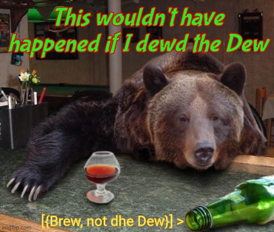drunk bear | This wouldn't have happened if I dewd the Dew [{Brew, not dhe Dew}] > | image tagged in drunk bear | made w/ Imgflip meme maker