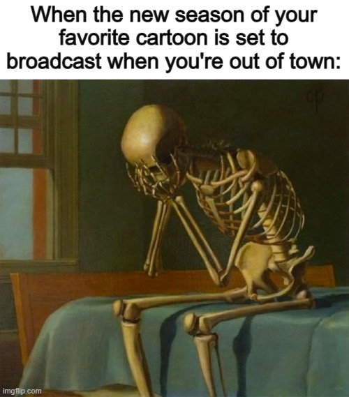 Tragic truth that ruined my summer as a kid DX | When the new season of your favorite cartoon is set to broadcast when you're out of town: | image tagged in sad skeleton | made w/ Imgflip meme maker