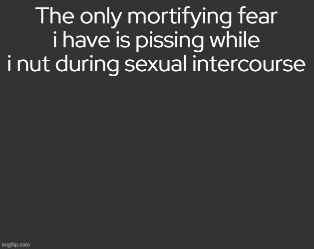 How do i control | The only mortifying fear i have is pissing while i nut during sexual intercourse | image tagged in grey square fr | made w/ Imgflip meme maker