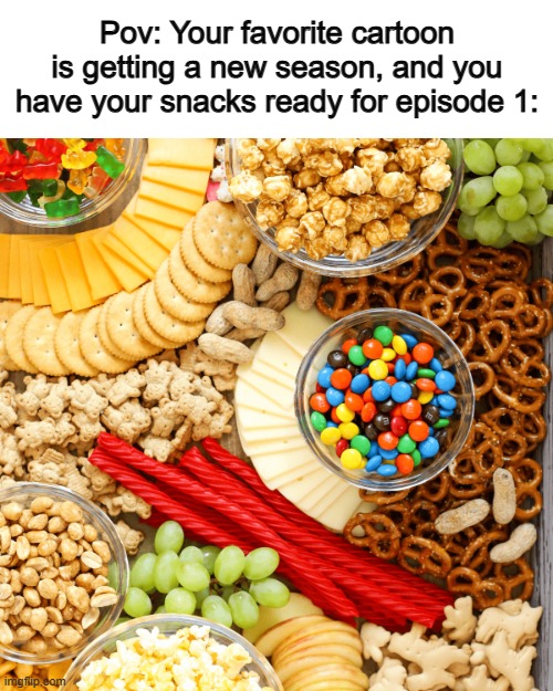 Gotta get well prepared ^-^ | Pov: Your favorite cartoon is getting a new season, and you have your snacks ready for episode 1: | made w/ Imgflip meme maker