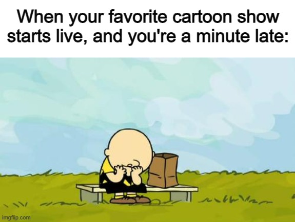 T-T | When your favorite cartoon show starts live, and you're a minute late: | image tagged in depressed charlie brown | made w/ Imgflip meme maker