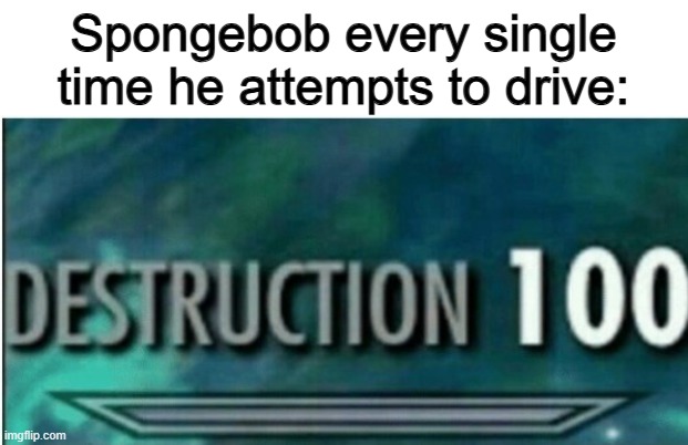 Never works :/ | Spongebob every single time he attempts to drive: | image tagged in destruction 100 | made w/ Imgflip meme maker