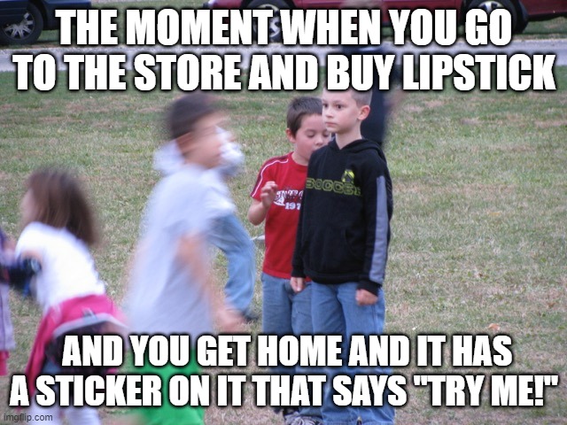 relatable only girls will understand | THE MOMENT WHEN YOU GO TO THE STORE AND BUY LIPSTICK; AND YOU GET HOME AND IT HAS A STICKER ON IT THAT SAYS "TRY ME!" | image tagged in that moment when you realize | made w/ Imgflip meme maker