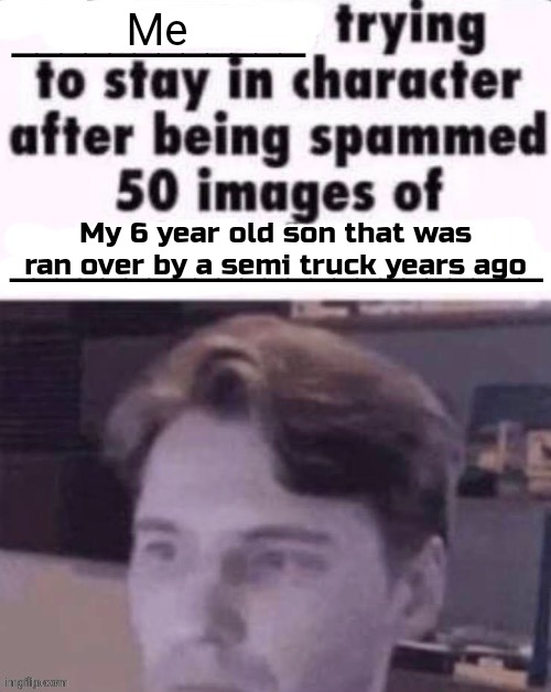 X trying to stay in character after being spammed 50 images of Y | Me; My 6 year old son that was ran over by a semi truck years ago | image tagged in x trying to stay in character after being spammed 50 images of y | made w/ Imgflip meme maker