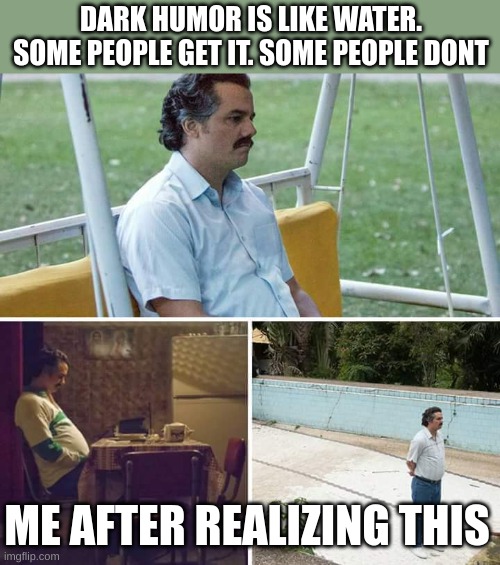 Sad Pablo Escobar Meme | DARK HUMOR IS LIKE WATER. SOME PEOPLE GET IT. SOME PEOPLE DONT; ME AFTER REALIZING THIS | image tagged in memes,sad pablo escobar | made w/ Imgflip meme maker