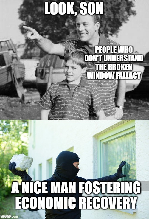 LOOK, SON; PEOPLE WHO DON'T UNDERSTAND THE BROKEN WINDOW FALLACY; A NICE MAN FOSTERING ECONOMIC RECOVERY | image tagged in memes,look son | made w/ Imgflip meme maker
