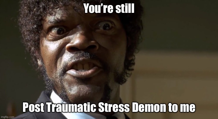  Samuel L Jackson say one more time  | You’re still Post Traumatic Stress Demon to me | image tagged in samuel l jackson say one more time | made w/ Imgflip meme maker