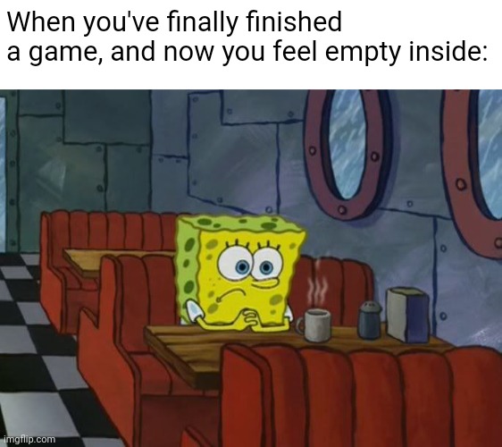 It's a real thing called Post Game Depression. No joke. | When you've finally finished a game, and now you feel empty inside: | image tagged in sad spongebob,spongebob meme,video games,gaming,games,videogames | made w/ Imgflip meme maker