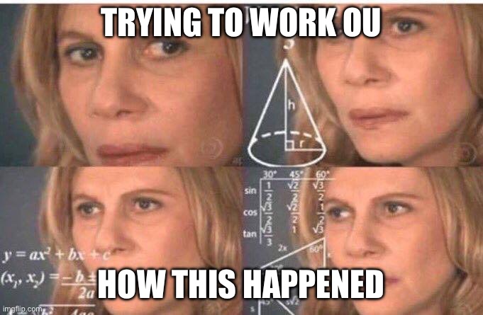 Math lady/Confused lady | TRYING TO WORK OU; HOW THIS HAPPENED | image tagged in math lady/confused lady | made w/ Imgflip meme maker