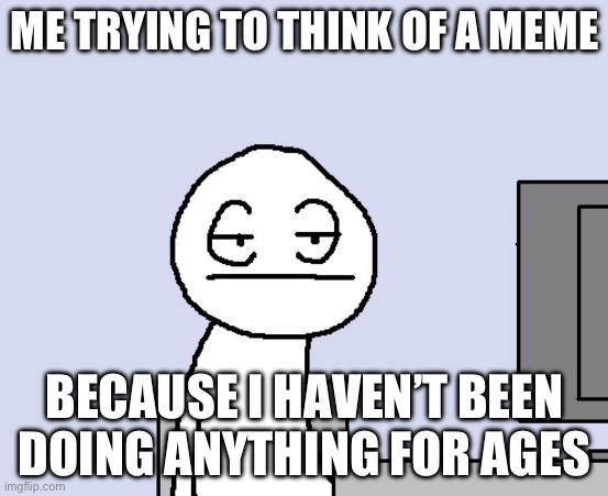 Trying to think of one… finally thinks of one... | ME TRYING TO THINK OF A MEME; BECAUSE I HAVEN’T BEEN DOING ANYTHING FOR AGES | image tagged in bored,relatable | made w/ Imgflip meme maker