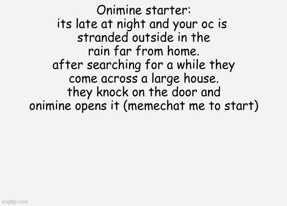 onimines info https://imgflip.com/i/7qar1b | Onimine starter:
its late at night and your oc is 
stranded outside in the rain far from home.
after searching for a while they come across a large house.
they knock on the door and onimine opens it (memechat me to start) | image tagged in idk | made w/ Imgflip meme maker
