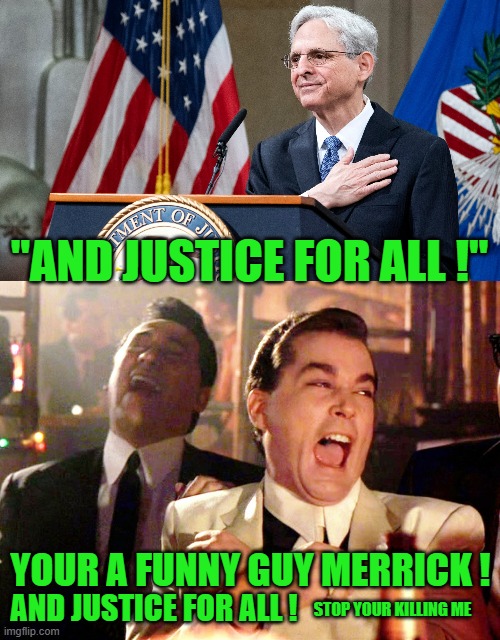 And Justice got all | "AND JUSTICE FOR ALL !"; YOUR A FUNNY GUY MERRICK ! AND JUSTICE FOR ALL ! STOP YOUR KILLING ME | image tagged in attorney general merrick garland,memes,good fellas hilarious | made w/ Imgflip meme maker