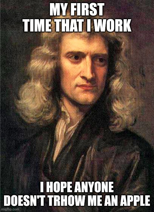 Isaac Newton Meme | MY FIRST TIME THAT I WORK; I HOPE ANYONE DOESN'T TRHOW ME AN APPLE | image tagged in isaac newton | made w/ Imgflip meme maker